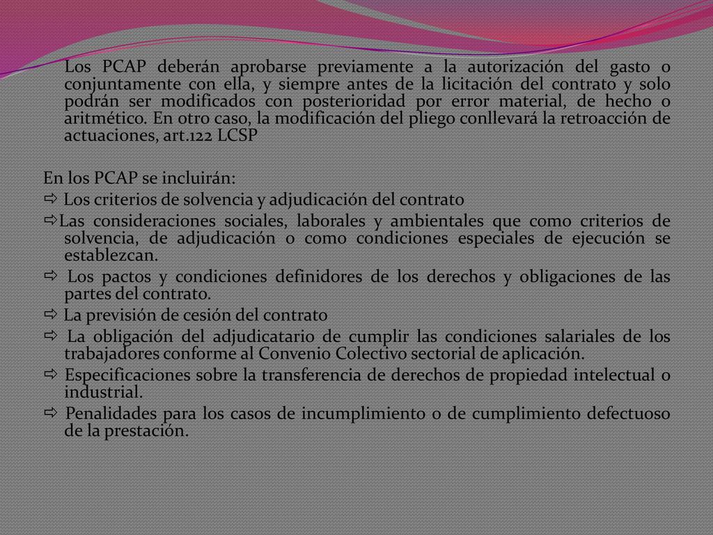 Los PCAP deberán aprobarse previamente a la autorización del gasto o conjuntamente con ella, y siempre antes de la licitación del contrato y solo podrán ser modificados con posterioridad por error material, de hecho o aritmético. En otro caso, la modificación del pliego conllevará la retroacción de actuaciones, art.122 LCSP