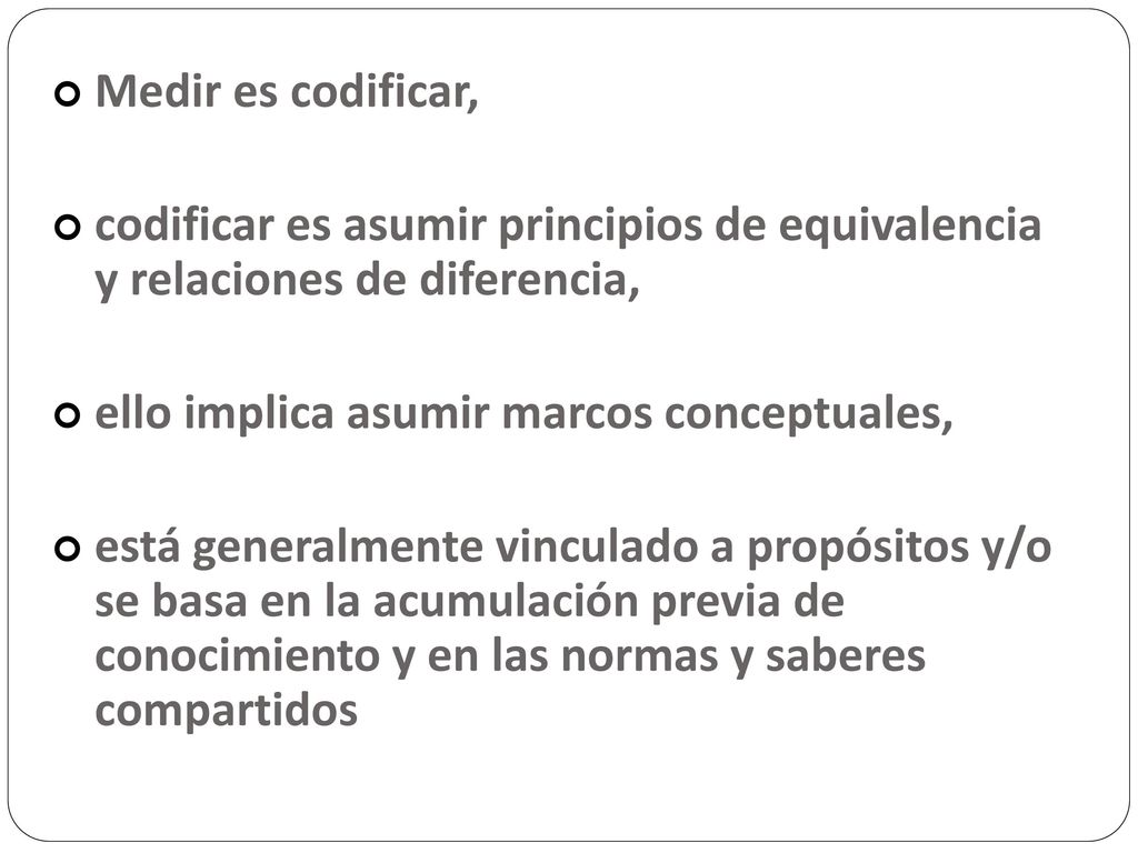 Medir es codificar, codificar es asumir principios de equivalencia y relaciones de diferencia, ello implica asumir marcos conceptuales,