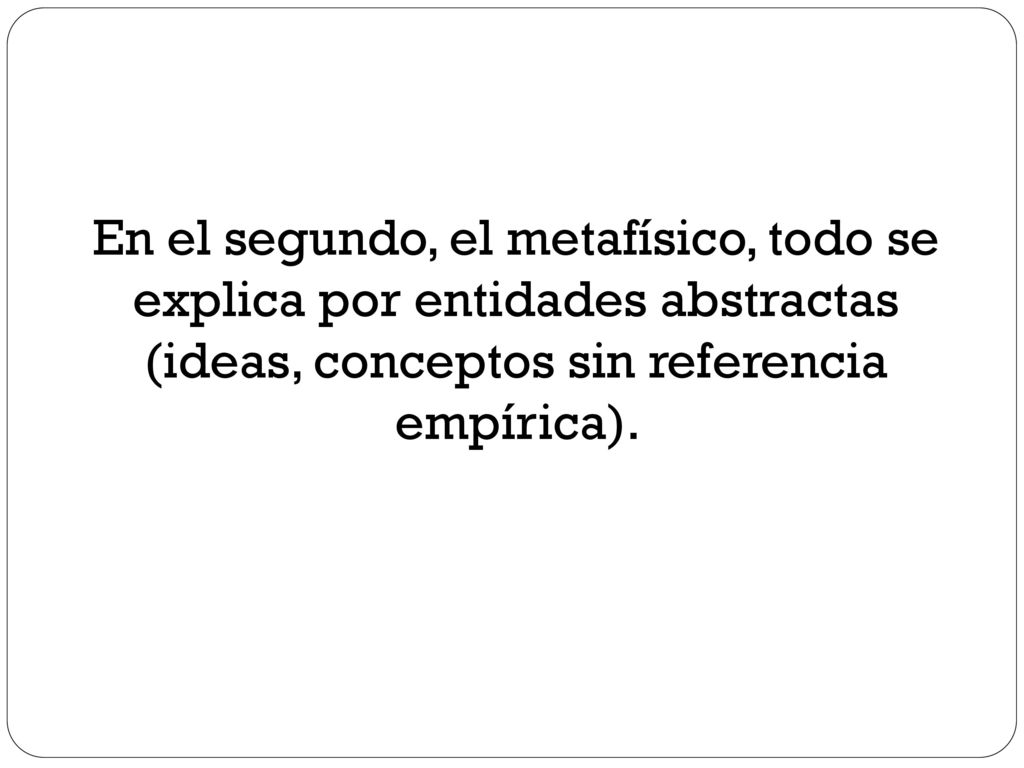 En el segundo, el metafísico, todo se explica por entidades abstractas (ideas, conceptos sin referencia empírica).