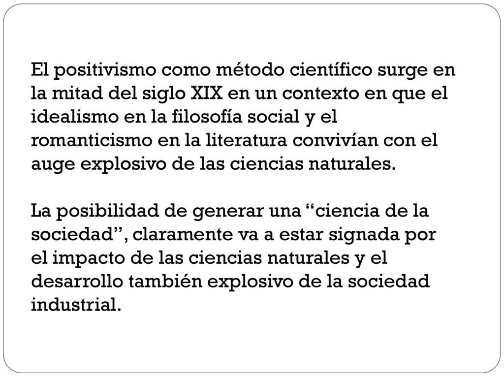 El positivismo como método científico surge en la mitad del siglo XIX en un contexto en que el idealismo en la filosofía social y el romanticismo en la literatura convivían con el auge explosivo de las ciencias naturales.