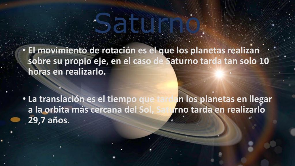 Saturno El movimiento de rotación es el que los planetas realizan sobre su propio eje, en el caso de Saturno tarda tan solo 10 horas en realizarlo.