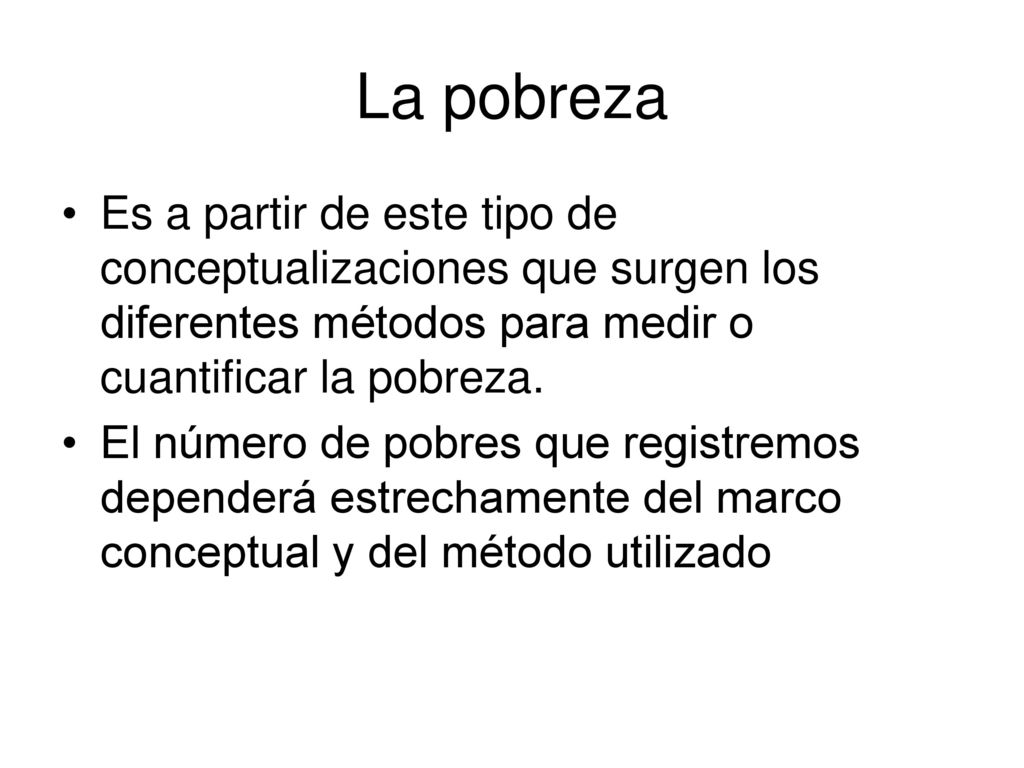 La pobreza Es a partir de este tipo de conceptualizaciones que surgen los diferentes métodos para medir o cuantificar la pobreza.