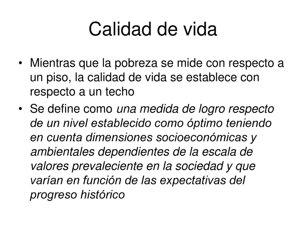 Calidad de vida Mientras que la pobreza se mide con respecto a un piso, la calidad de vida se establece con respecto a un techo.