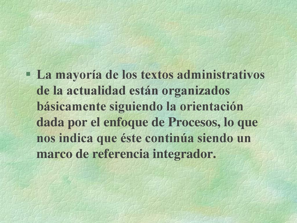 La mayoría de los textos administrativos de la actualidad están organizados básicamente siguiendo la orientación dada por el enfoque de Procesos, lo que nos indica que éste continúa siendo un marco de referencia integrador.