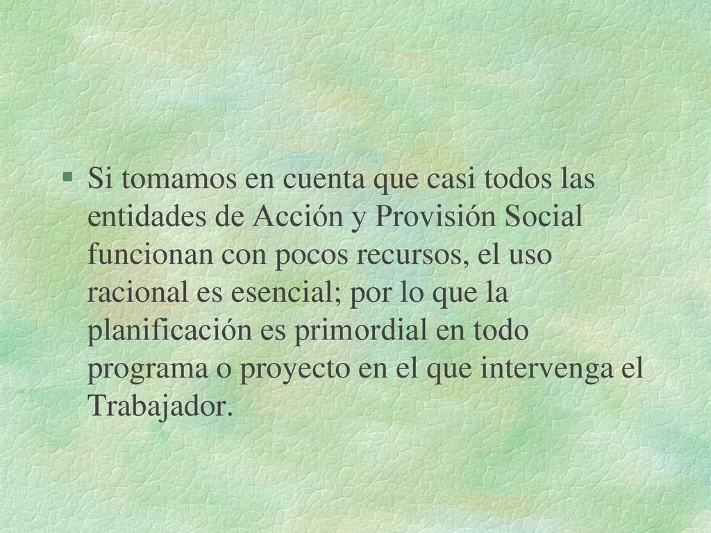 Si tomamos en cuenta que casi todos las entidades de Acción y Provisión Social funcionan con pocos recursos, el uso racional es esencial; por lo que la planificación es primordial en todo programa o proyecto en el que intervenga el Trabajador.