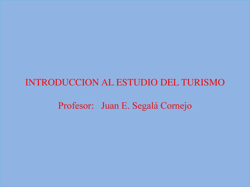 INTRODUCCION AL ESTUDIO DEL TURISMO Profesor: Juan E. Segalá Cornejo