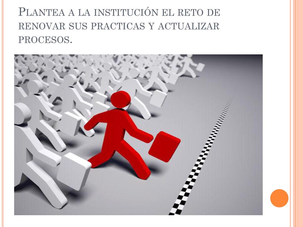 Plantea a la institución el reto de renovar sus practicas y actualizar procesos.