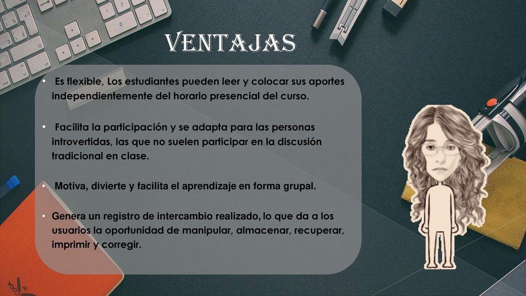VENTAJAS Es flexible, Los estudiantes pueden leer y colocar sus aportes independientemente del horario presencial del curso.