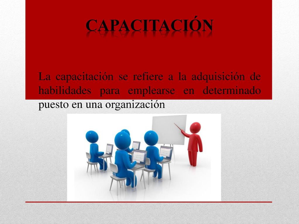 Capacitación La capacitación se refiere a la adquisición de habilidades para emplearse en determinado puesto en una organización.