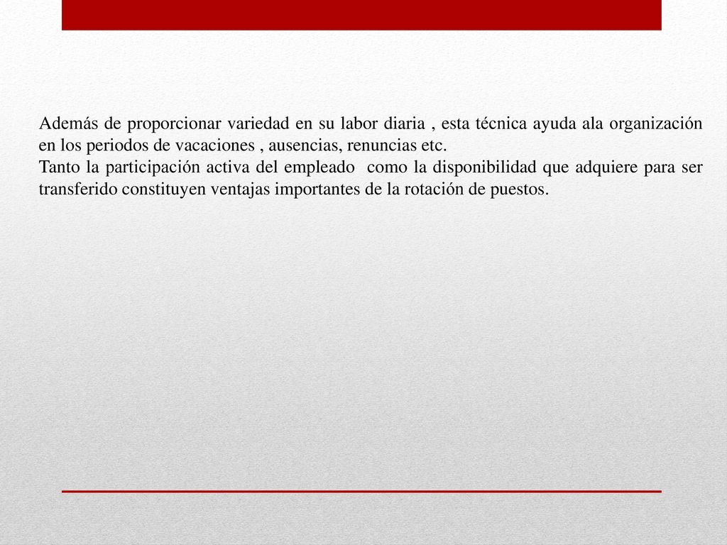 Además de proporcionar variedad en su labor diaria , esta técnica ayuda ala organización en los periodos de vacaciones , ausencias, renuncias etc.