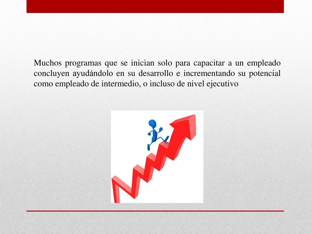 Muchos programas que se inician solo para capacitar a un empleado concluyen ayudándolo en su desarrollo e incrementando su potencial como empleado de intermedio, o incluso de nivel ejecutivo