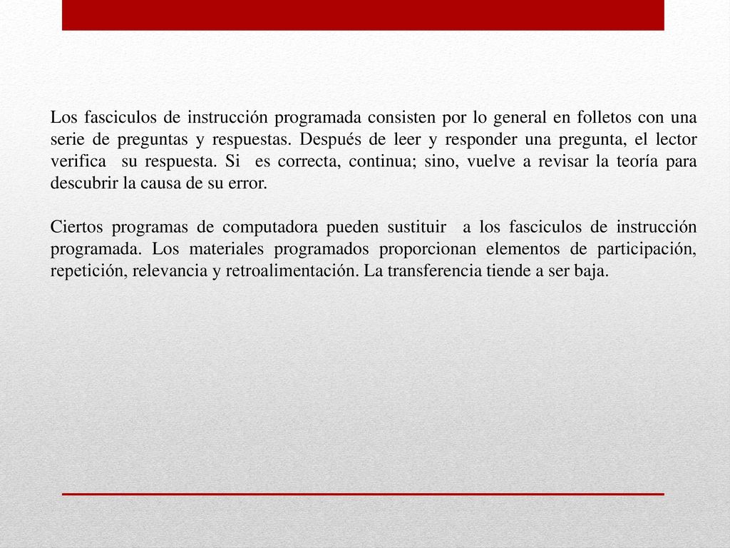 Los fasciculos de instrucción programada consisten por lo general en folletos con una serie de preguntas y respuestas. Después de leer y responder una pregunta, el lector verifica su respuesta. Si es correcta, continua; sino, vuelve a revisar la teoría para descubrir la causa de su error.