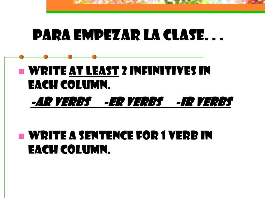 Para empezar la clase. . . Write at least 2 infinitives in each column. -ar verbs -er verbs -ir verbs.