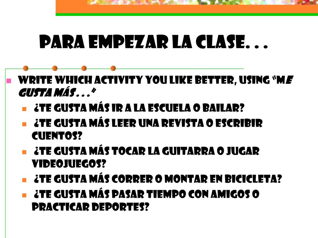 Para empezar la clase. . . Write which activity you like better, using Me gusta más ¿Te gusta más ir a la escuela o bailar