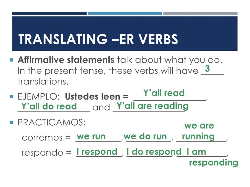 TRANSLATING –ER VERBS Affirmative statements talk about what you do. In the present tense, these verbs will have _____ translations.