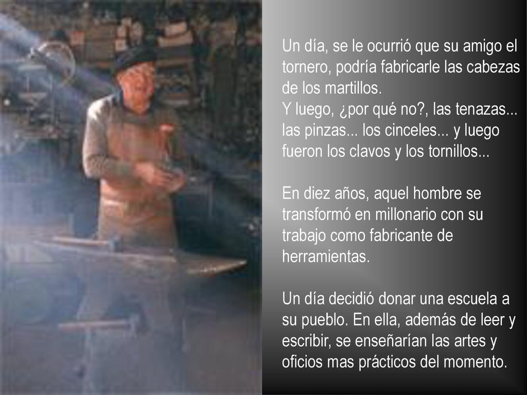 Un día, se le ocurrió que su amigo el tornero, podría fabricarle las cabezas de los martillos.