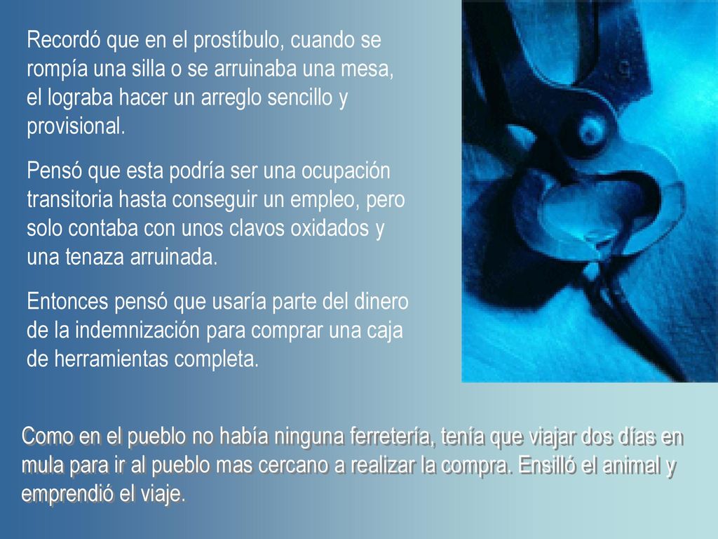 Recordó que en el prostíbulo, cuando se rompía una silla o se arruinaba una mesa, el lograba hacer un arreglo sencillo y provisional.