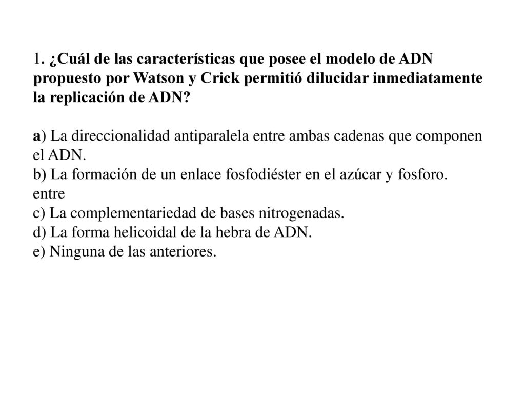 1. ¿Cuál de las características que posee el modelo de ADN propuesto por Watson y Crick permitió dilucidar inmediatamente la replicación de ADN