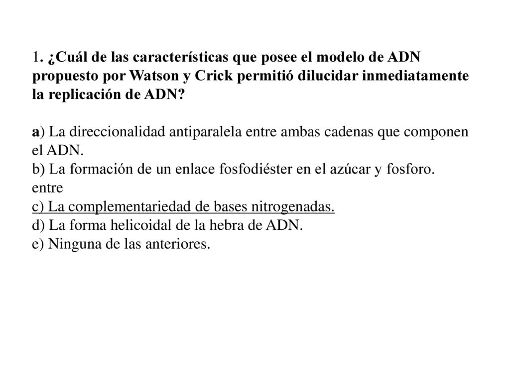 1. ¿Cuál de las características que posee el modelo de ADN propuesto por Watson y Crick permitió dilucidar inmediatamente la replicación de ADN
