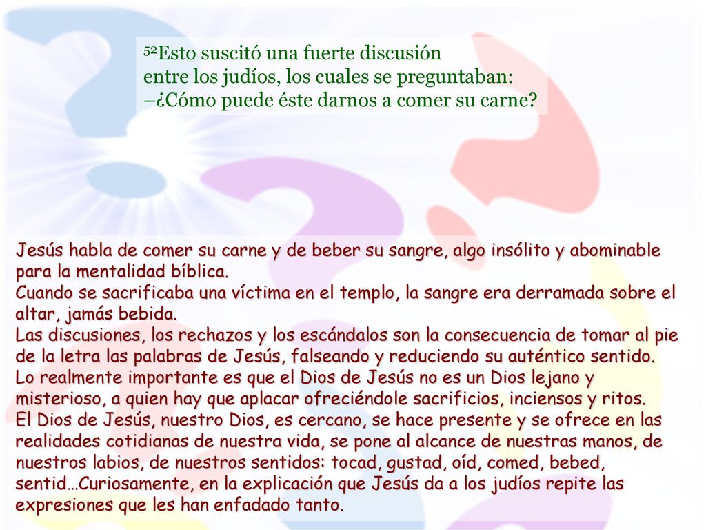 52Esto suscitó una fuerte discusión entre los judíos, los cuales se preguntaban: –¿Cómo puede éste darnos a comer su carne