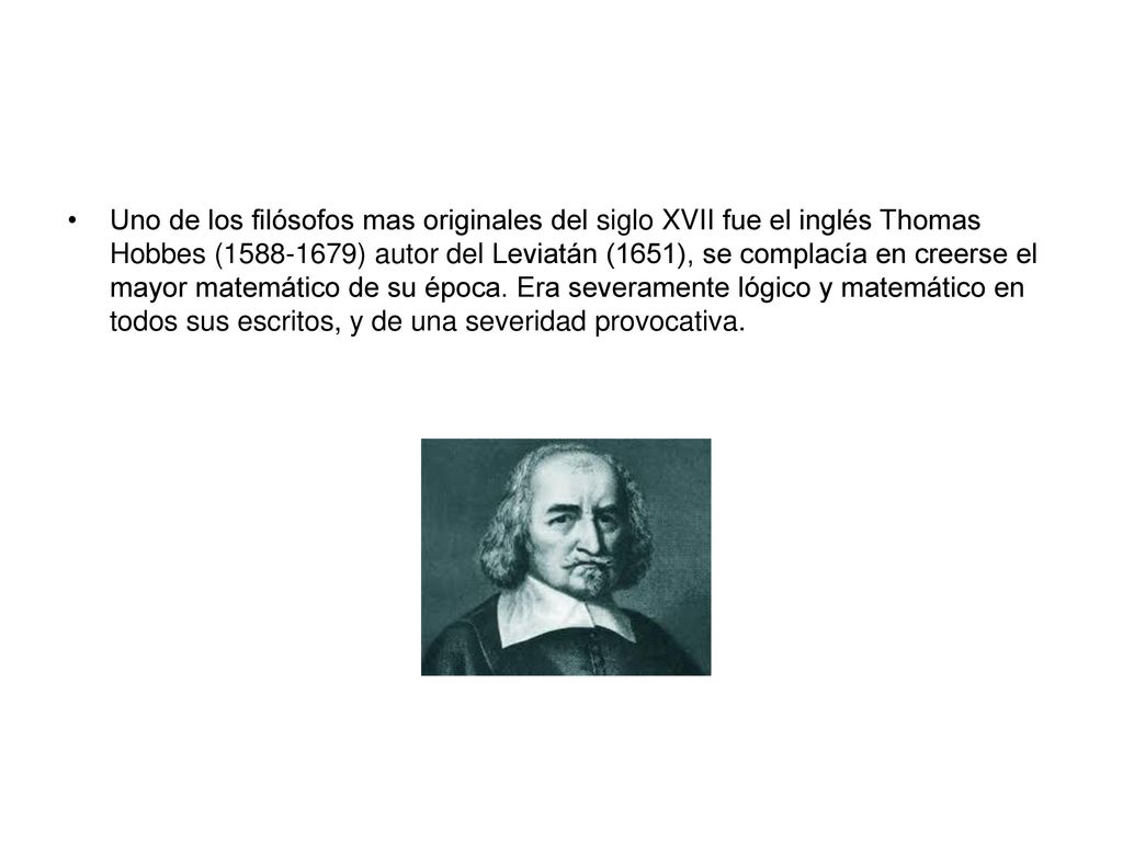 Uno de los filósofos mas originales del siglo XVII fue el inglés Thomas Hobbes ( ) autor del Leviatán (1651), se complacía en creerse el mayor matemático de su época.