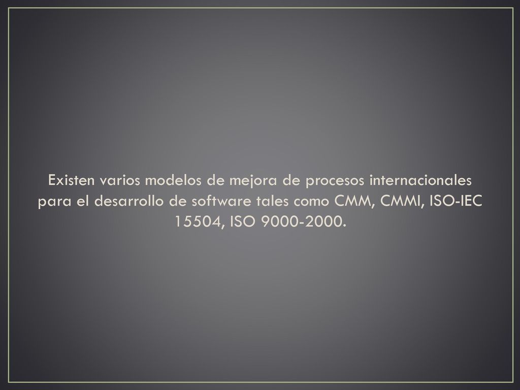 Existen varios modelos de mejora de procesos internacionales para el desarrollo de software tales como CMM, CMMI, ISO-IEC 15504, ISO