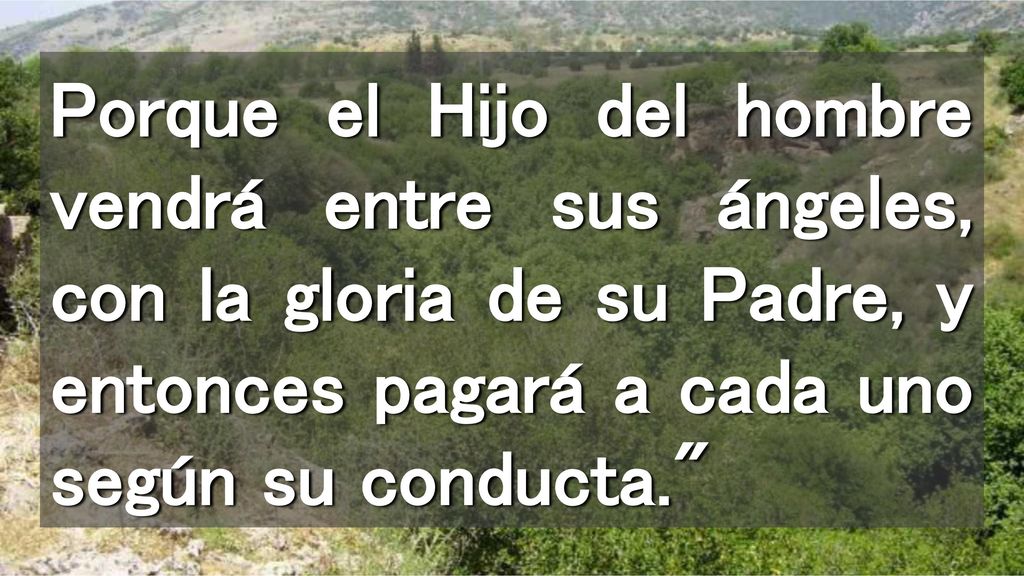 Porque el Hijo del hombre vendrá entre sus ángeles, con la gloria de su Padre, y entonces pagará a cada uno según su conducta.