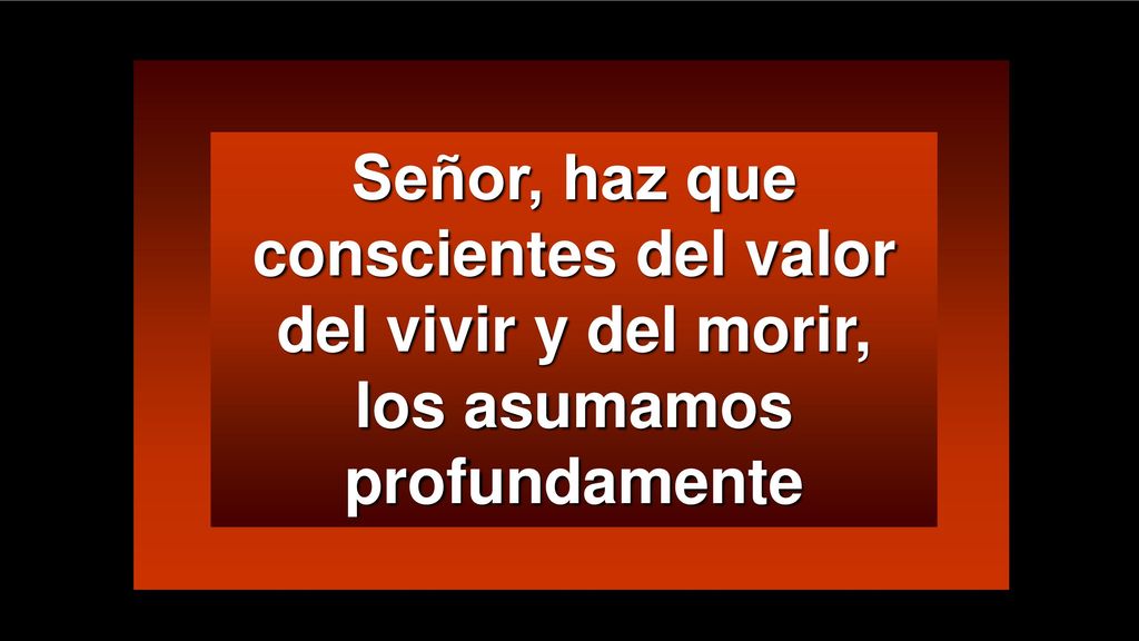 Señor, haz que conscientes del valor del vivir y del morir, los asumamos profundamente