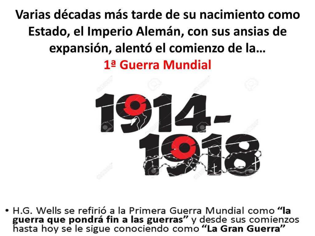 Varias décadas más tarde de su nacimiento como Estado, el Imperio Alemán, con sus ansias de expansión, alentó el comienzo de la… 1ª Guerra Mundial