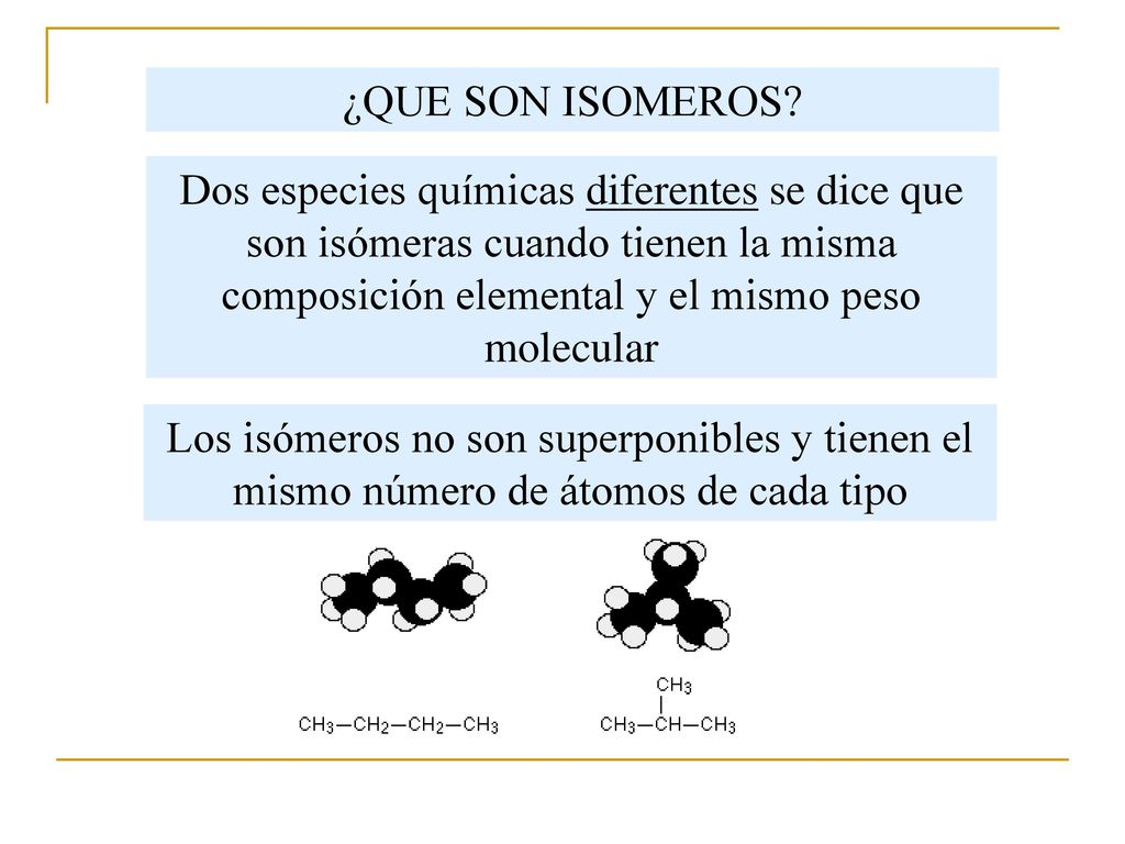 ¿QUE SON ISOMEROS Dos especies químicas diferentes se dice que son isómeras cuando tienen la misma composición elemental y el mismo peso molecular.