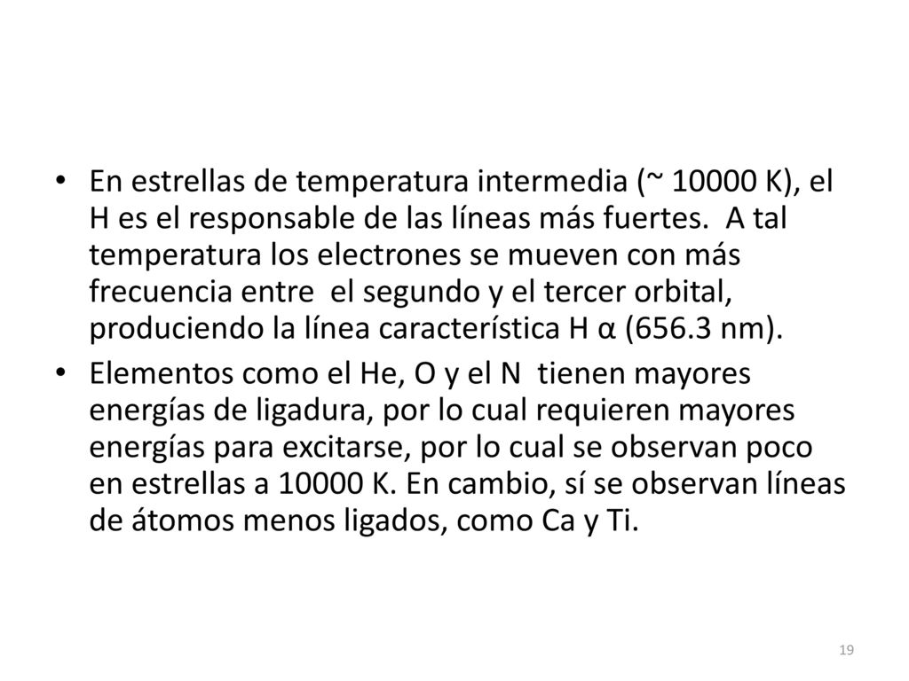 En estrellas de temperatura intermedia (~ K), el H es el responsable de las líneas más fuertes. A tal temperatura los electrones se mueven con más frecuencia entre el segundo y el tercer orbital, produciendo la línea característica H α (656.3 nm).