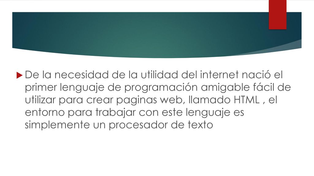 De la necesidad de la utilidad del internet nació el primer lenguaje de programación amigable fácil de utilizar para crear paginas web, llamado HTML , el entorno para trabajar con este lenguaje es simplemente un procesador de texto