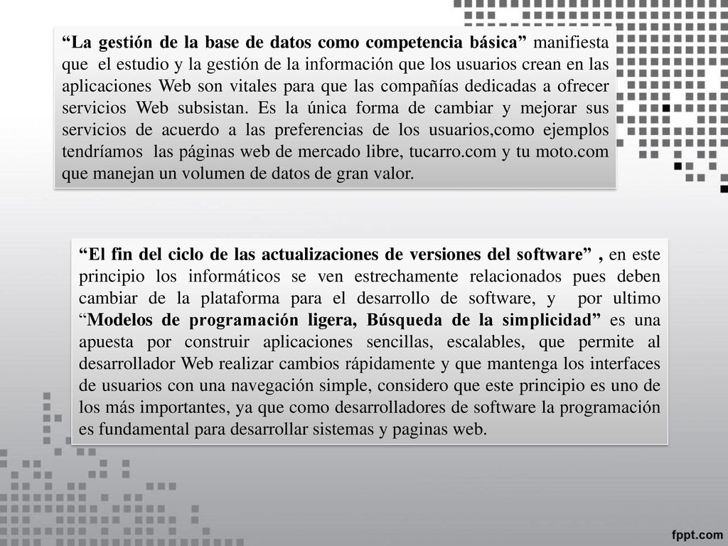 La gestión de la base de datos como competencia básica manifiesta que el estudio y la gestión de la información que los usuarios crean en las aplicaciones Web son vitales para que las compañías dedicadas a ofrecer servicios Web subsistan. Es la única forma de cambiar y mejorar sus servicios de acuerdo a las preferencias de los usuarios,como ejemplos tendríamos las páginas web de mercado libre, tucarro.com y tu moto.com que manejan un volumen de datos de gran valor.