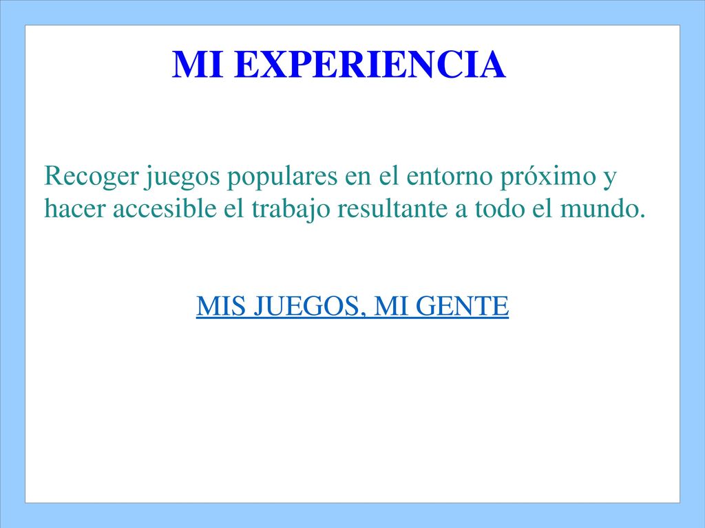 MI EXPERIENCIA Recoger juegos populares en el entorno próximo y hacer accesible el trabajo resultante a todo el mundo.