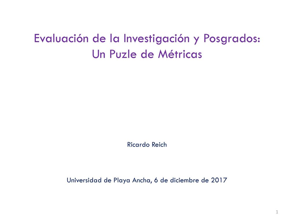 Evaluación de la Investigación y Posgrados: Un Puzle de Métricas Ricardo Reich Universidad de Playa Ancha, 6 de diciembre de 2017