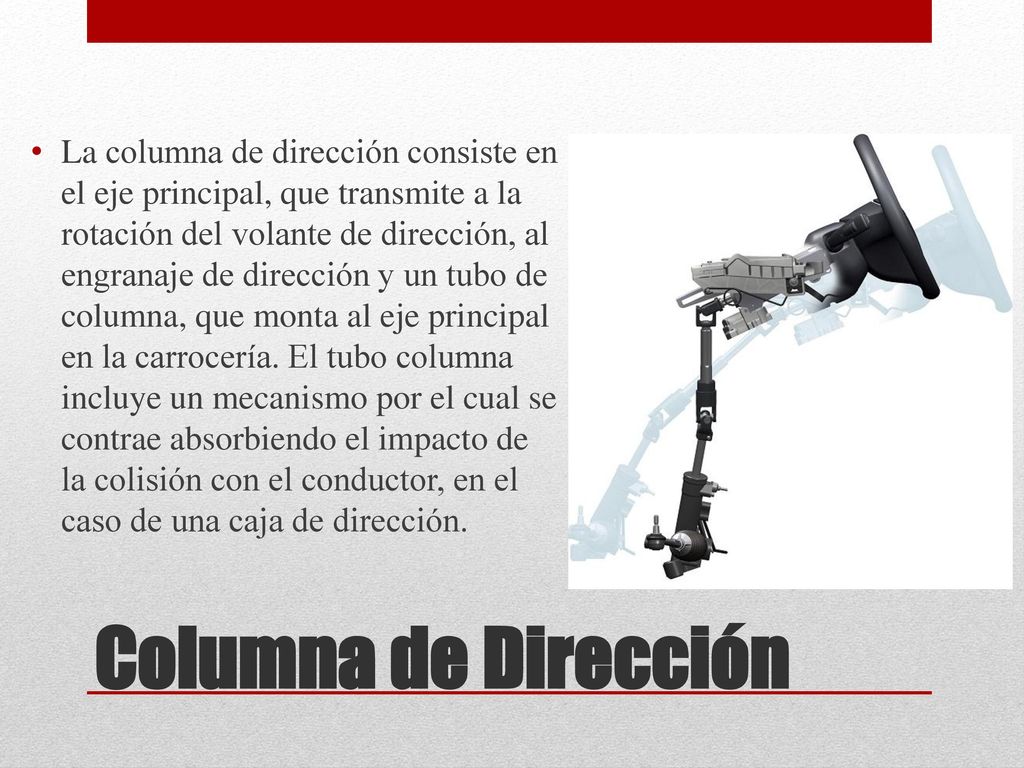 La columna de dirección consiste en el eje principal, que transmite a la rotación del volante de dirección, al engranaje de dirección y un tubo de columna, que monta al eje principal en la carrocería. El tubo columna incluye un mecanismo por el cual se contrae absorbiendo el impacto de la colisión con el conductor, en el caso de una caja de dirección.