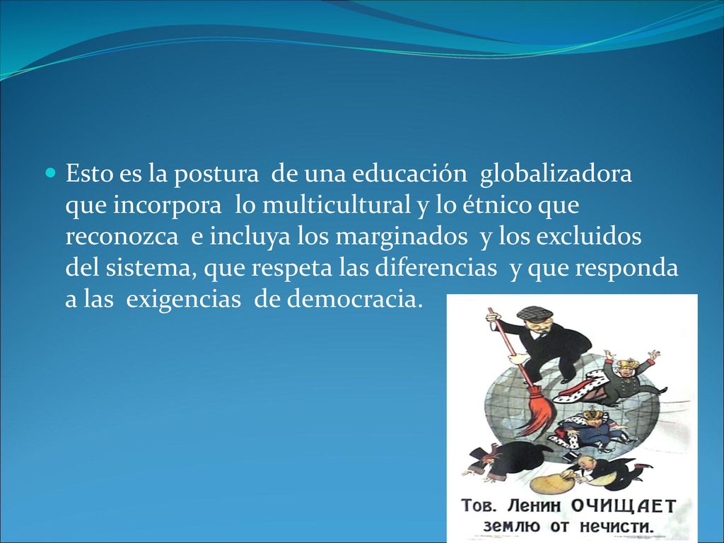 Esto es la postura de una educación globalizadora que incorpora lo multicultural y lo étnico que reconozca e incluya los marginados y los excluidos del sistema, que respeta las diferencias y que responda a las exigencias de democracia.