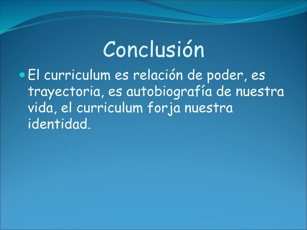 Conclusión El curriculum es relación de poder, es trayectoria, es autobiografía de nuestra vida, el curriculum forja nuestra identidad.