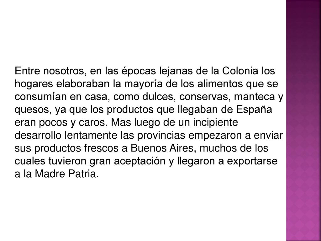 Entre nosotros, en las épocas lejanas de la Colonia los hogares elaboraban la mayoría de los alimentos que se consumían en casa, como dulces, conservas, manteca y quesos, ya que los productos que llegaban de España eran pocos y caros.