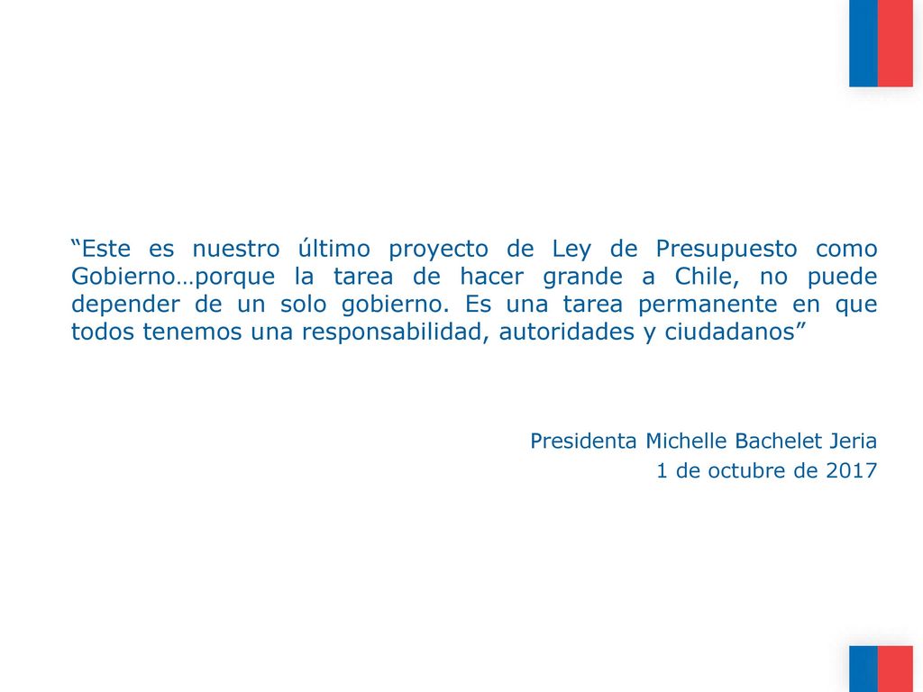 Este es nuestro último proyecto de Ley de Presupuesto como Gobierno…porque la tarea de hacer grande a Chile, no puede depender de un solo gobierno. Es una tarea permanente en que todos tenemos una responsabilidad, autoridades y ciudadanos