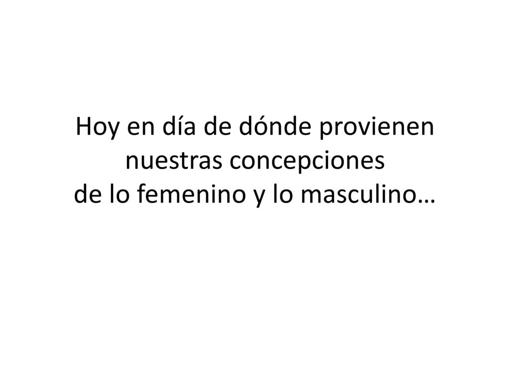 Hoy en día de dónde provienen nuestras concepciones de lo femenino y lo masculino…