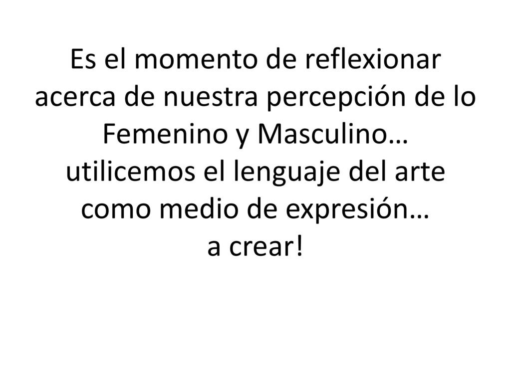 Es el momento de reflexionar acerca de nuestra percepción de lo Femenino y Masculino… utilicemos el lenguaje del arte como medio de expresión… a crear!