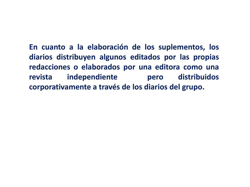 En cuanto a la elaboración de los suplementos, los diarios distribuyen algunos editados por las propias redacciones o elaborados por una editora como una revista independiente pero distribuidos corporativamente a través de los diarios del grupo.