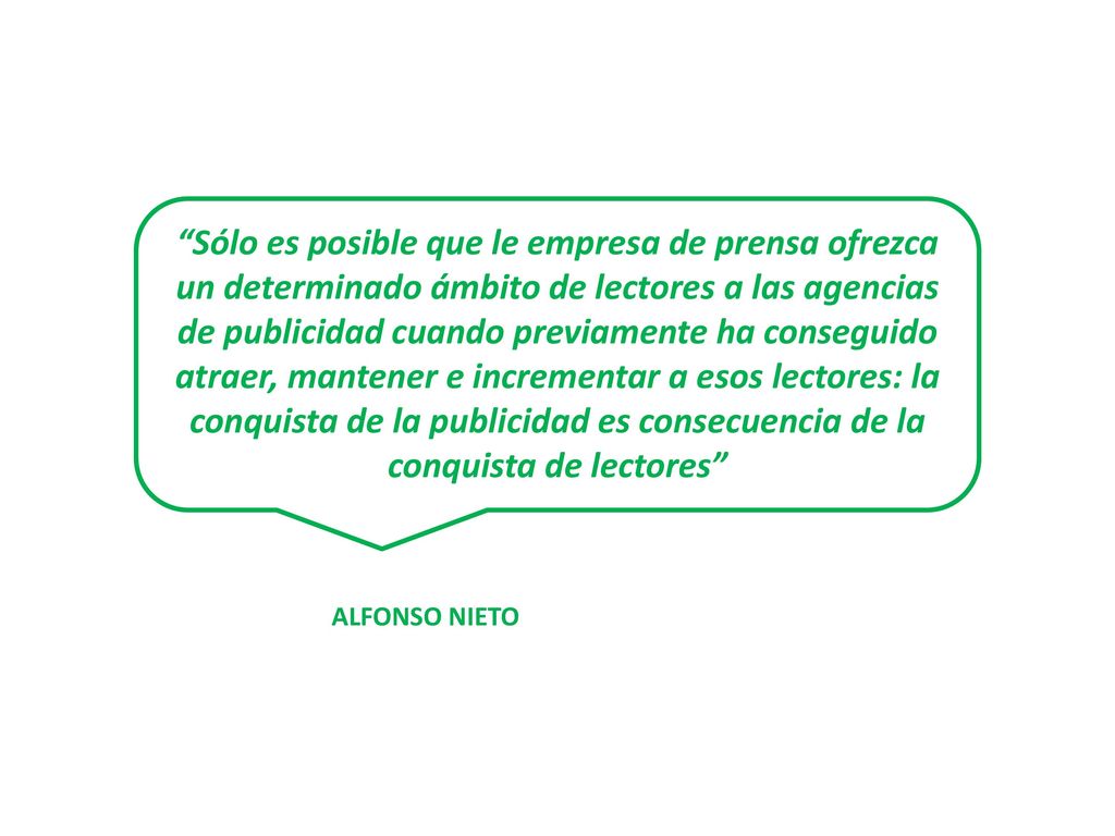 Sólo es posible que le empresa de prensa ofrezca un determinado ámbito de lectores a las agencias de publicidad cuando previamente ha conseguido atraer, mantener e incrementar a esos lectores: la conquista de la publicidad es consecuencia de la conquista de lectores