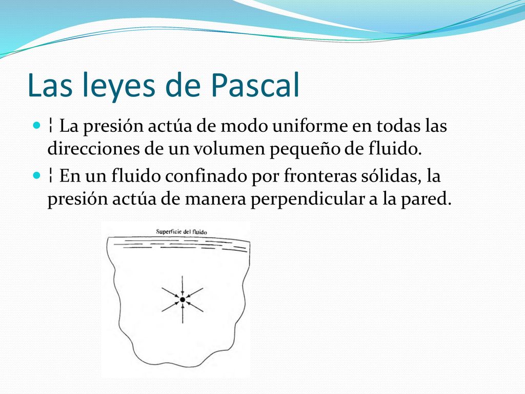 Las leyes de Pascal ¦ La presión actúa de modo uniforme en todas las direcciones de un volumen pequeño de fluido.