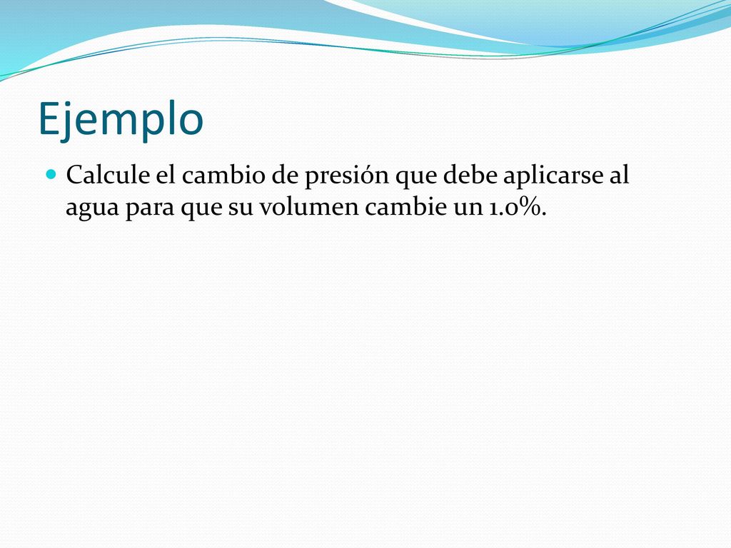 Ejemplo Calcule el cambio de presión que debe aplicarse al agua para que su volumen cambie un 1.0%.