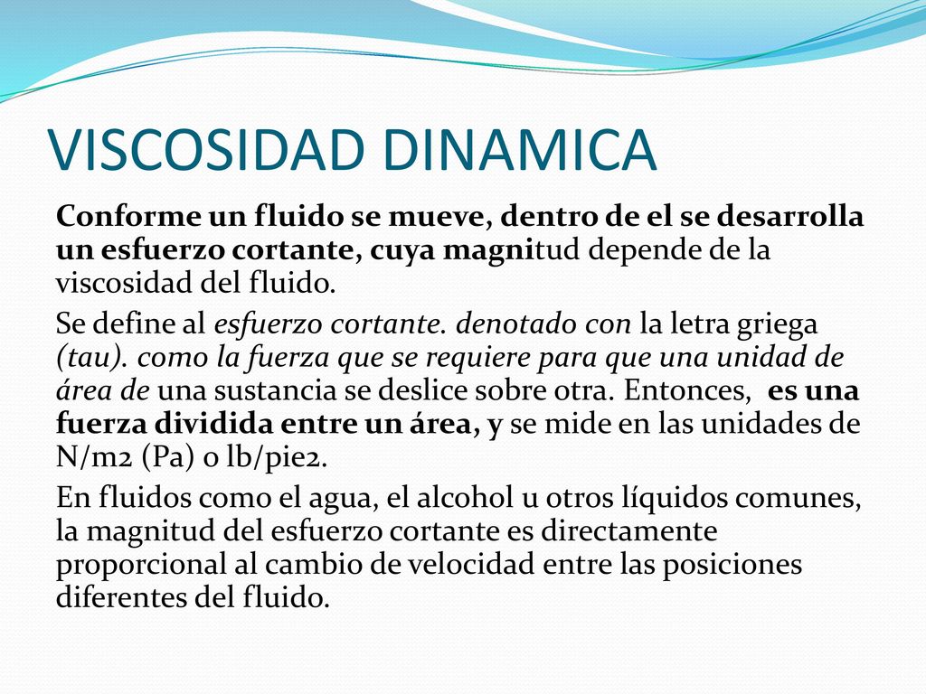 VISCOSIDAD DINAMICA Conforme un fluido se mueve, dentro de el se desarrolla un esfuerzo cortante, cuya magnitud depende de la viscosidad del fluido.