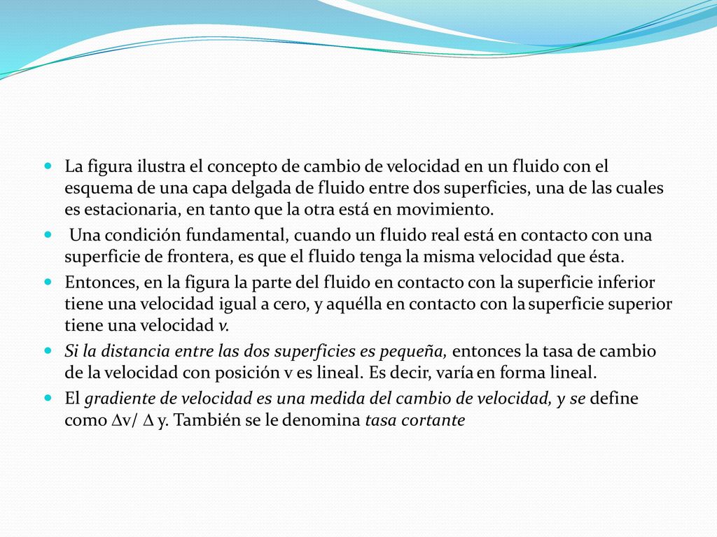 La figura ilustra el concepto de cambio de velocidad en un fluido con el esquema de una capa delgada de fluido entre dos superficies, una de las cuales es estacionaria, en tanto que la otra está en movimiento.