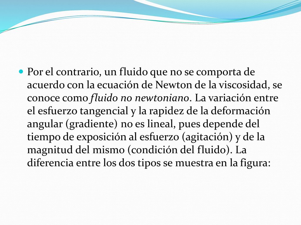 Por el contrario, un fluido que no se comporta de acuerdo con la ecuación de Newton de la viscosidad, se conoce como fluido no newtoniano.