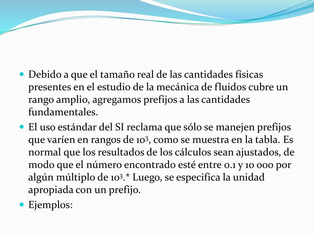Debido a que el tamaño real de las cantidades físicas presentes en el estudio de la me­cánica de fluidos cubre un rango amplio, agregamos prefijos a las cantidades fundamen­tales.